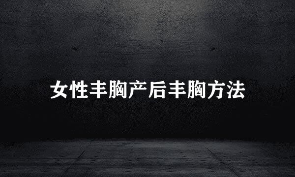 女性丰胸产后丰胸方法