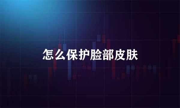 怎么保护脸部皮肤