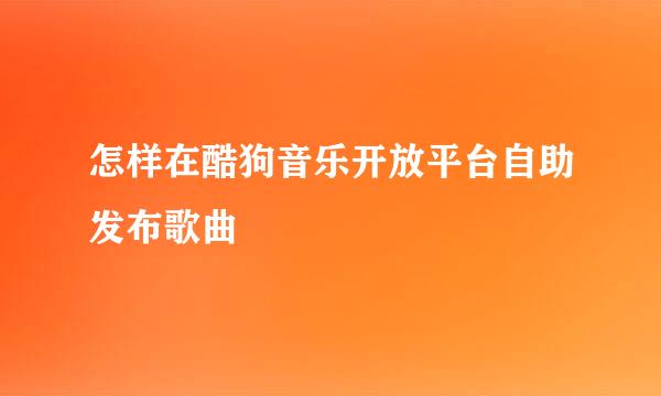 怎样在酷狗音乐开放平台自助发布歌曲