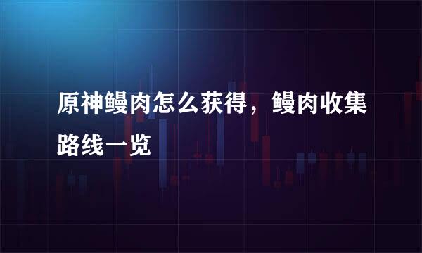 原神鳗肉怎么获得，鳗肉收集路线一览