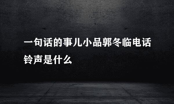 一句话的事儿小品郭冬临电话铃声是什么