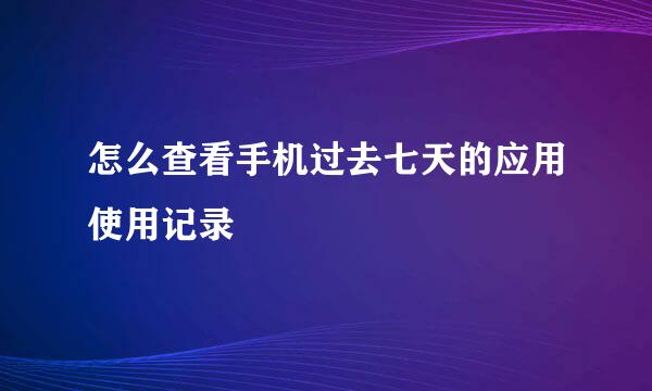怎么查看手机过去七天的应用使用记录