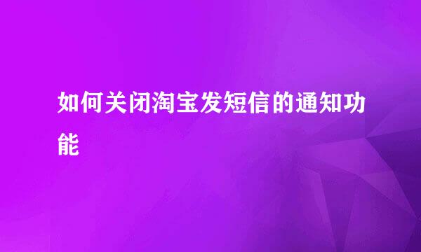 如何关闭淘宝发短信的通知功能