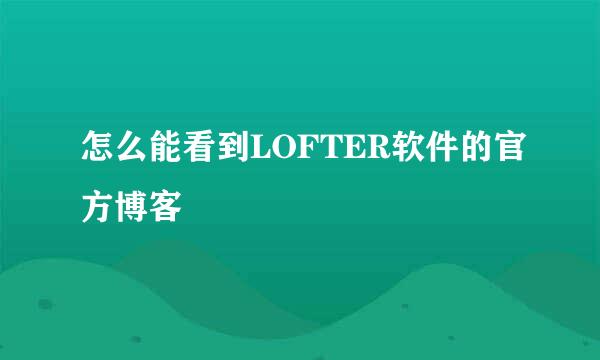 怎么能看到LOFTER软件的官方博客