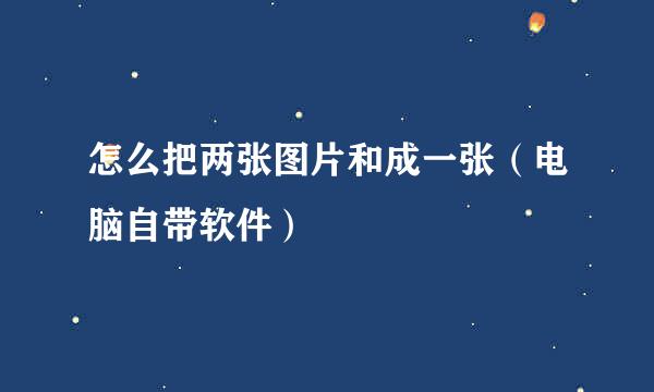 怎么把两张图片和成一张（电脑自带软件）