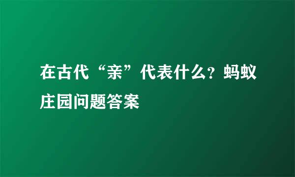 在古代“亲”代表什么？蚂蚁庄园问题答案