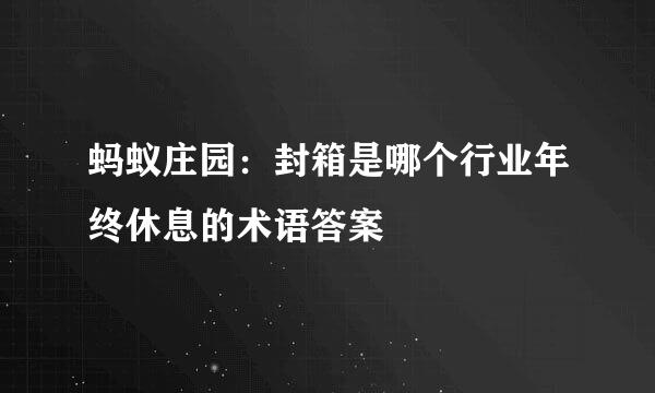蚂蚁庄园：封箱是哪个行业年终休息的术语答案