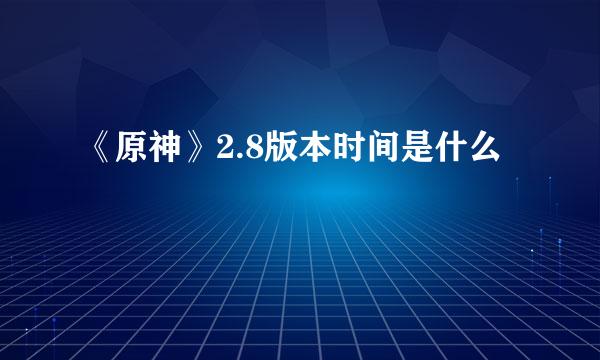 《原神》2.8版本时间是什么