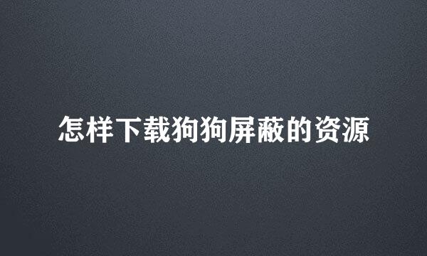 怎样下载狗狗屏蔽的资源