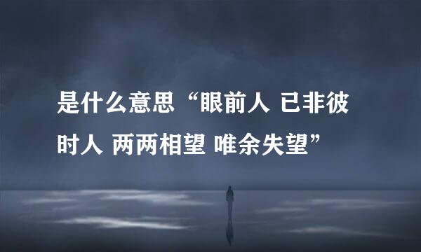 是什么意思“眼前人 已非彼时人 两两相望 唯余失望”