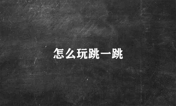怎么玩跳一跳