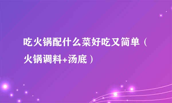 吃火锅配什么菜好吃又简单（火锅调料+汤底）
