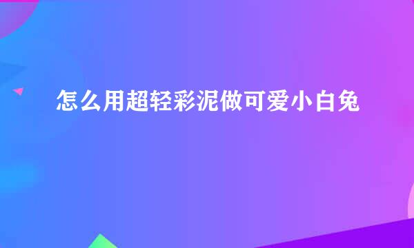 怎么用超轻彩泥做可爱小白兔