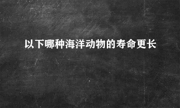 以下哪种海洋动物的寿命更长