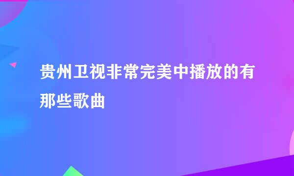 贵州卫视非常完美中播放的有那些歌曲