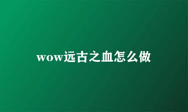 wow远古之血怎么做