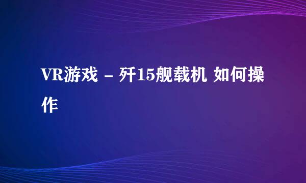 VR游戏 - 歼15舰载机 如何操作