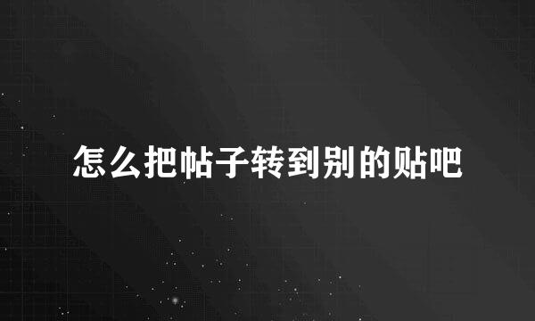 怎么把帖子转到别的贴吧