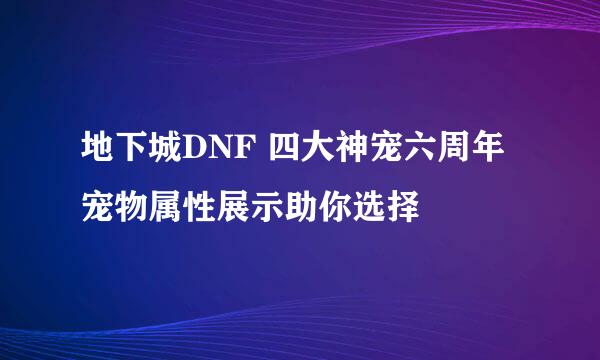 地下城DNF 四大神宠六周年宠物属性展示助你选择