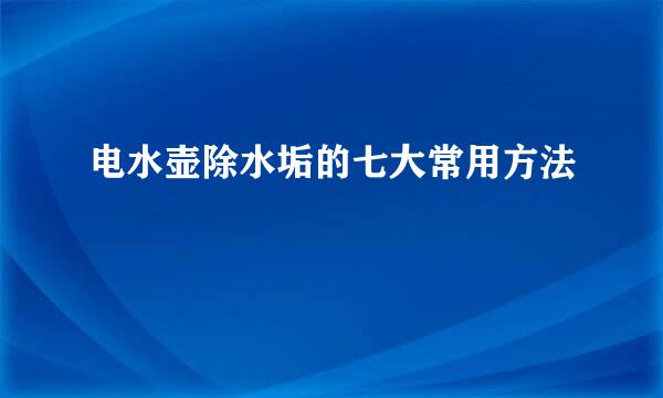电水壶除水垢的七大常用方法