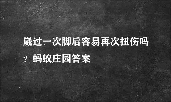 崴过一次脚后容易再次扭伤吗？蚂蚁庄园答案