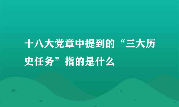 十八大党章中提到的“三大历史任务”指的是什么