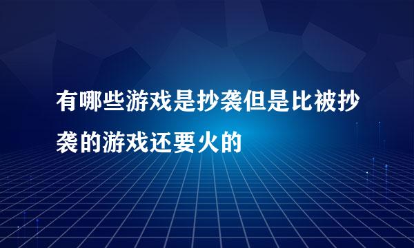 有哪些游戏是抄袭但是比被抄袭的游戏还要火的