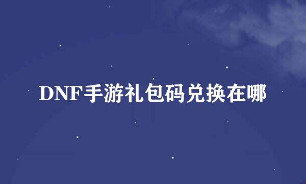 DNF手游礼包码兑换在哪