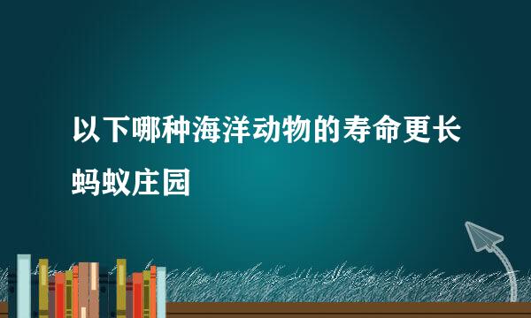 以下哪种海洋动物的寿命更长蚂蚁庄园