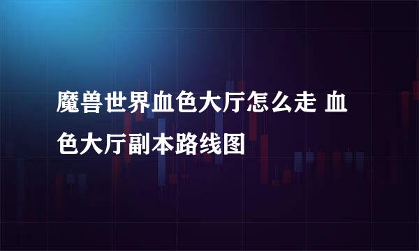 魔兽世界血色大厅怎么走 血色大厅副本路线图