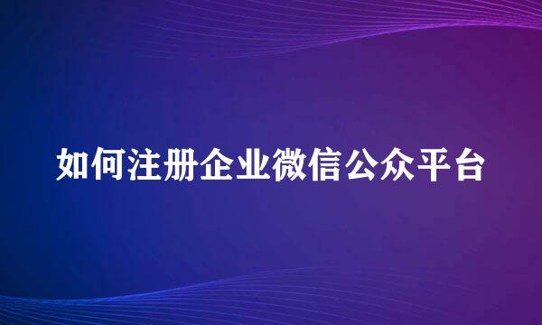 如何注册企业微信公众平台