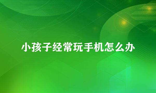 小孩子经常玩手机怎么办