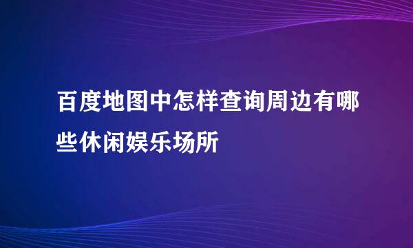 百度地图中怎样查询周边有哪些休闲娱乐场所