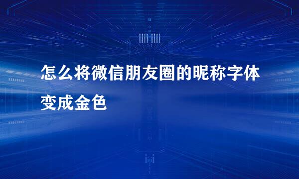 怎么将微信朋友圈的昵称字体变成金色