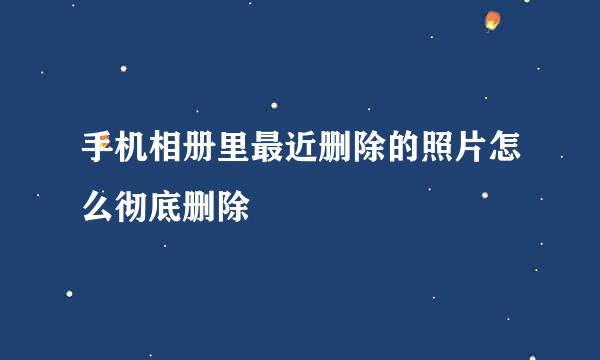 手机相册里最近删除的照片怎么彻底删除