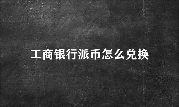 工商银行派币怎么兑换