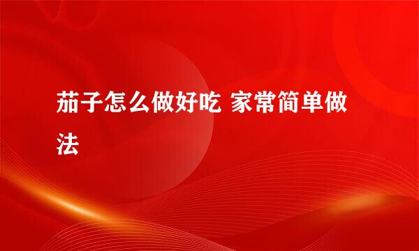 茄子怎么做好吃 家常简单做法