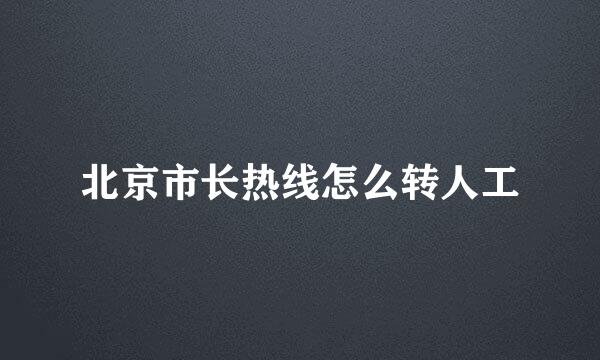北京市长热线怎么转人工