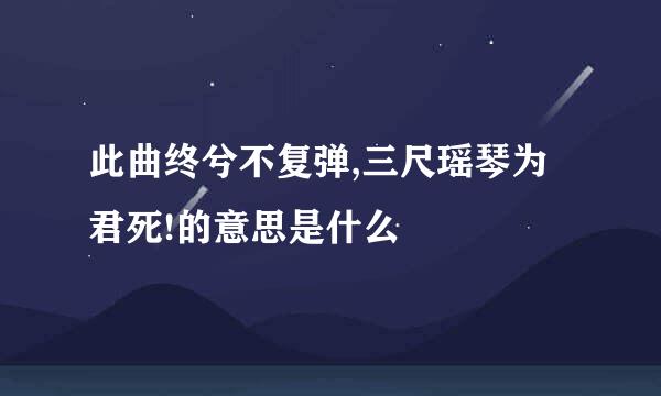 此曲终兮不复弹,三尺瑶琴为君死!的意思是什么