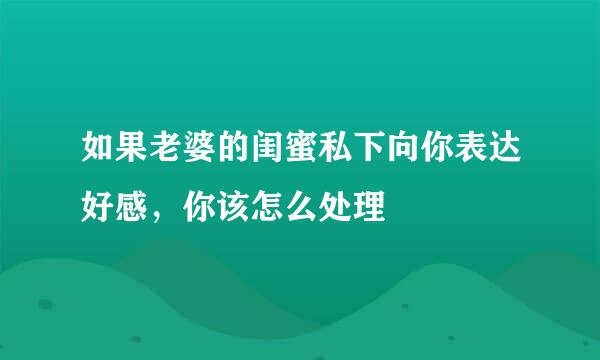 如果老婆的闺蜜私下向你表达好感，你该怎么处理