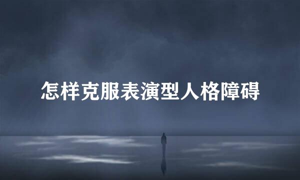 怎样克服表演型人格障碍