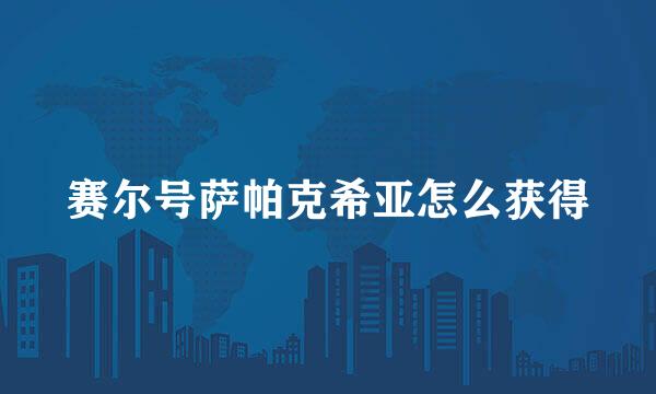 赛尔号萨帕克希亚怎么获得