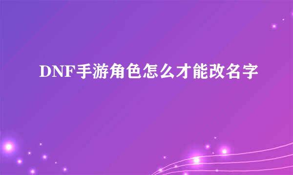 DNF手游角色怎么才能改名字