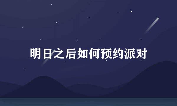 明日之后如何预约派对