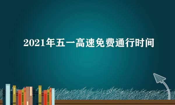 2021年五一高速免费通行时间