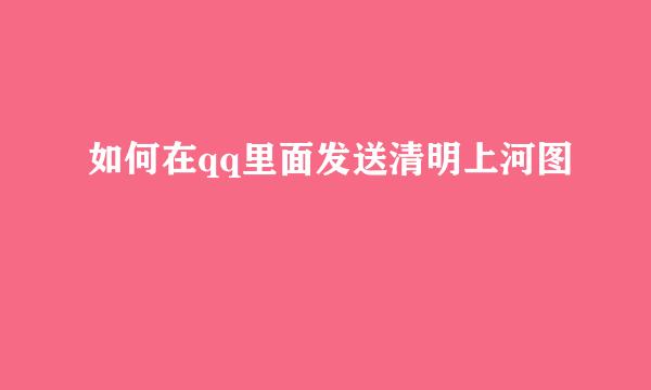 如何在qq里面发送清明上河图
