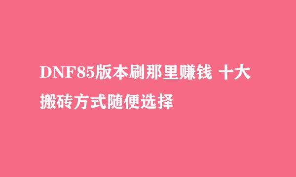 DNF85版本刷那里赚钱 十大搬砖方式随便选择