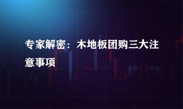 专家解密：木地板团购三大注意事项