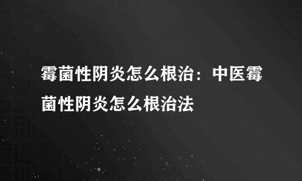 霉菌性阴炎怎么根治：中医霉菌性阴炎怎么根治法