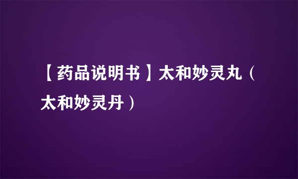 【药品说明书】太和妙灵丸（太和妙灵丹）